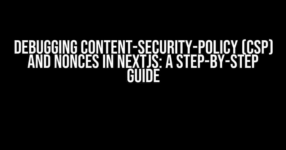 Debugging Content-Security-Policy (CSP) and Nonces in NextJS: A Step-by-Step Guide