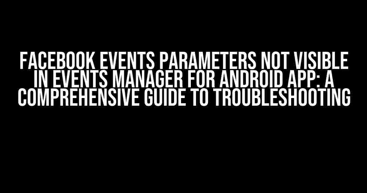 Facebook Events Parameters Not Visible in Events Manager for Android App: A Comprehensive Guide to Troubleshooting