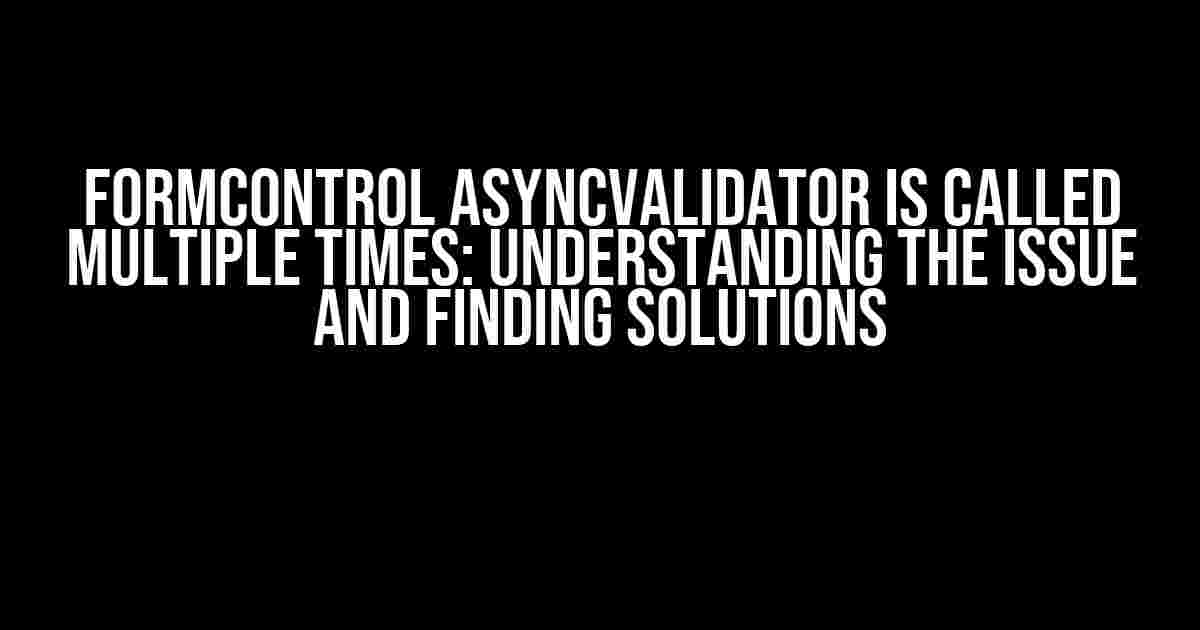 FormControl AsyncValidator is Called Multiple Times: Understanding the Issue and Finding Solutions