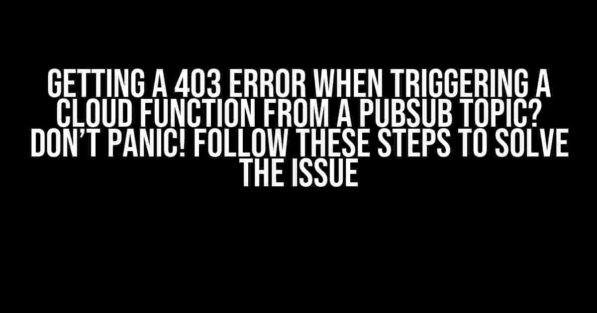 Getting a 403 error when triggering a Cloud Function from a PubSub Topic? Don’t Panic! Follow These Steps to Solve the Issue