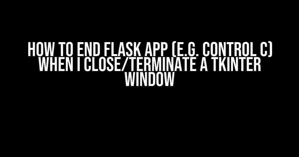 How to End Flask App (e.g. Control C) when I Close/Terminate a Tkinter Window