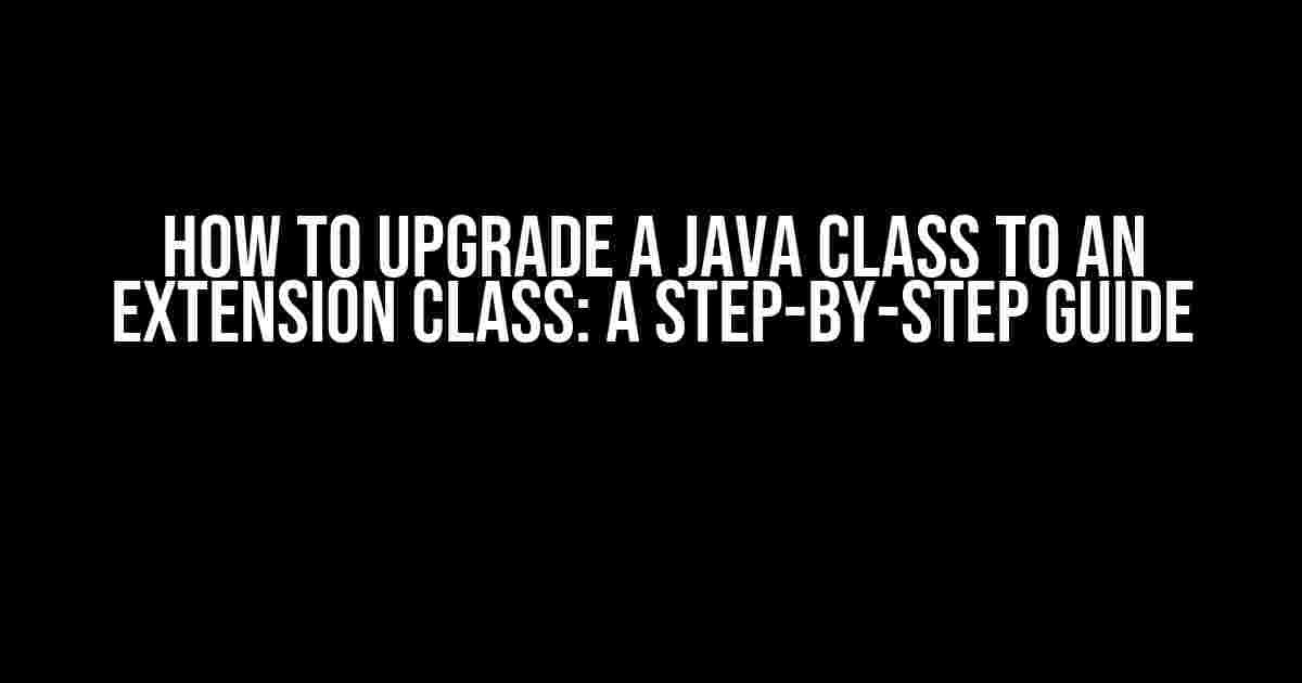 How to Upgrade a Java Class to an Extension Class: A Step-by-Step Guide