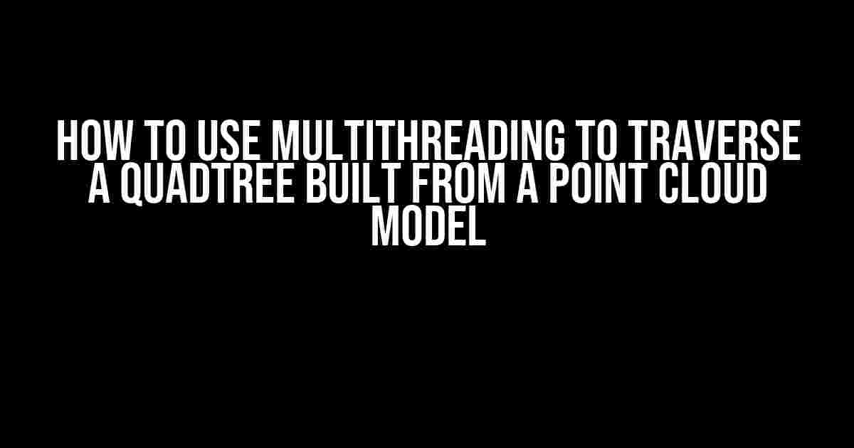 How to Use Multithreading to Traverse a Quadtree Built from a Point Cloud Model