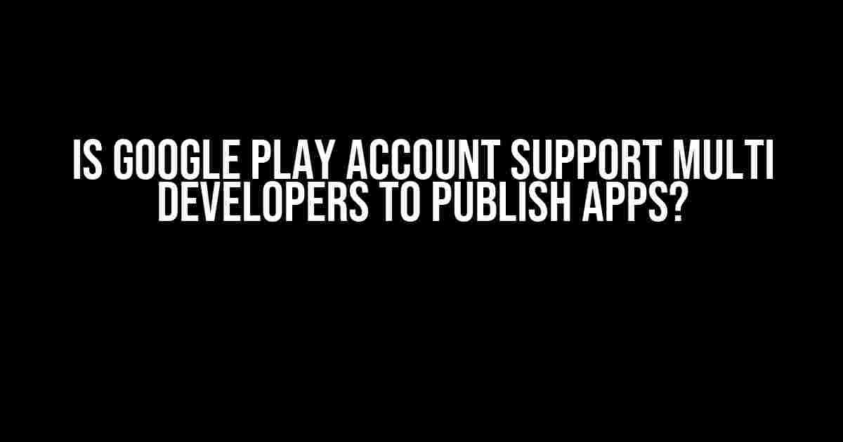 Is Google Play account support multi developers to publish apps?