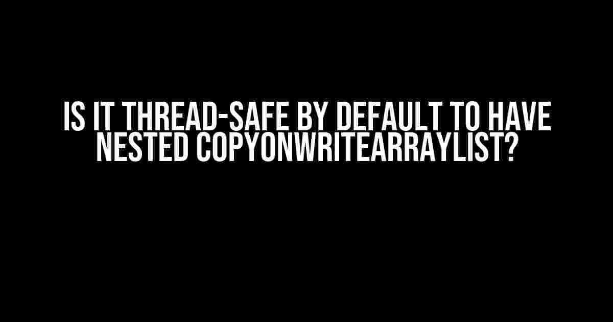 Is it Thread-Safe by Default to have Nested CopyOnWriteArrayList?