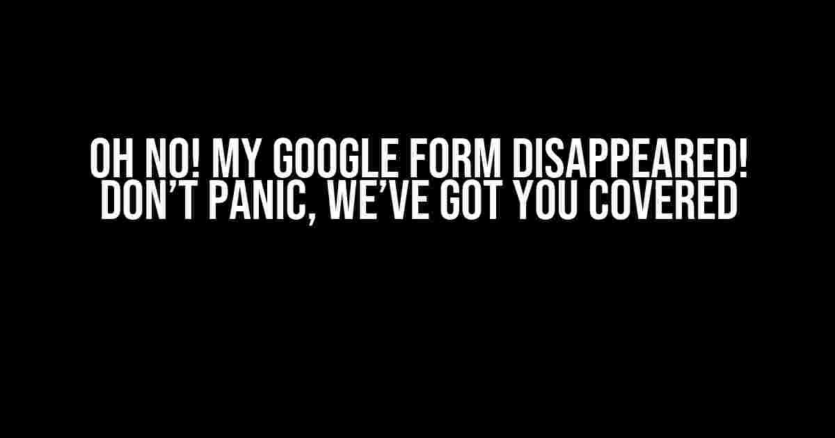 Oh No! My Google Form Disappeared! Don’t Panic, We’ve Got You Covered