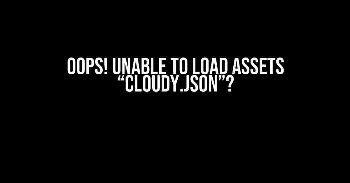 Oops! Unable to Load Assets “cloudy.json”?