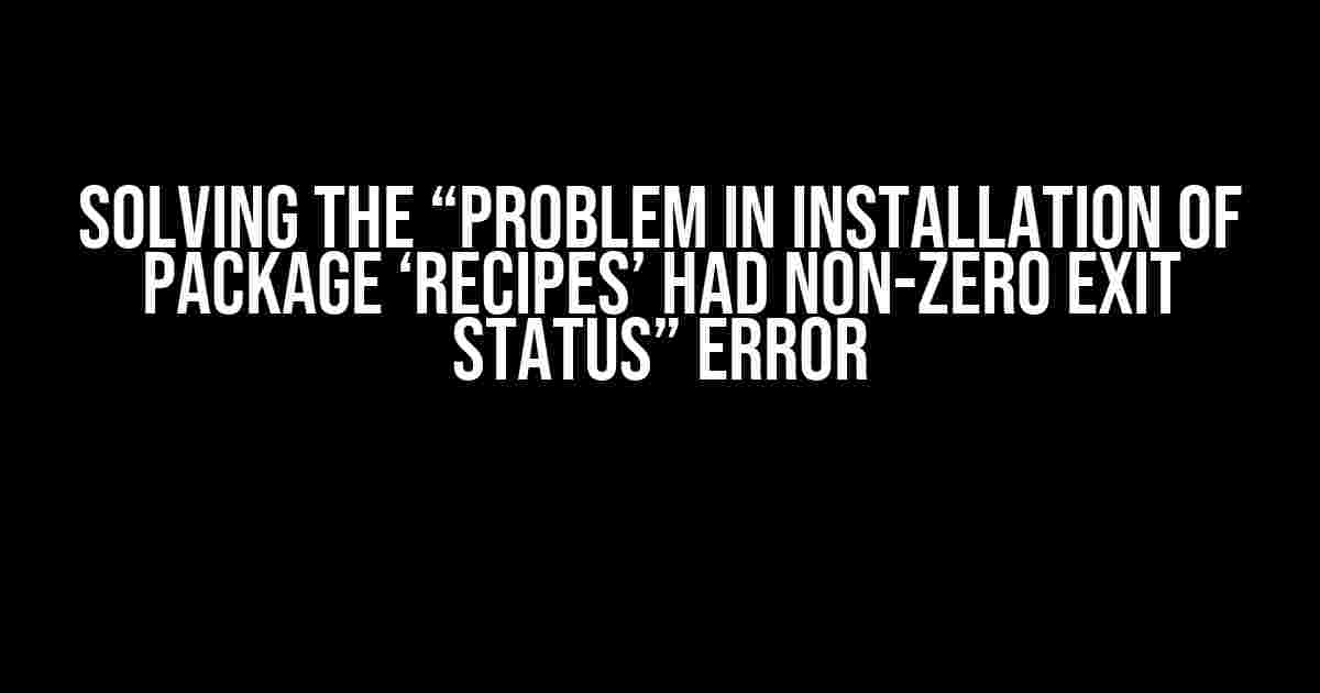 Solving the “Problem in installation of package ‘recipes’ had non-zero exit status” Error